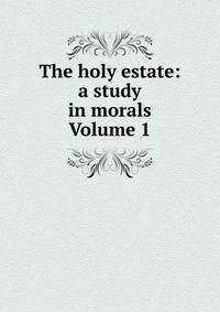The holy estate: a study in morals Volume 1