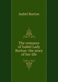 The romance of Isabel Lady Burton: the story of her life