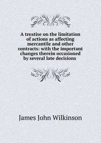 A treatise on the limitation of actions as affecting mercantile and other contracts: with the important changes therein occasioned by several late decisions .