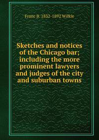 Sketches and notices of the Chicago bar; including the more prominent lawyers and judges of the city and suburban towns