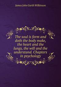 The soul is form and doth the body make, the heart and the lungs, the will and the understand. Chapters in psychology