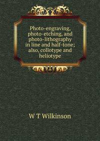 Photo-engraving, photo-etching, and photo-lithography in line and half-tone; also, collotype and heliotype