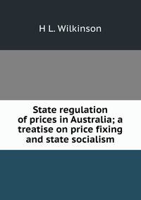 State regulation of prices in Australia; a treatise on price fixing and state socialism