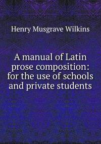 A manual of Latin prose composition: for the use of schools and private students
