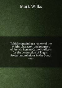 Tahiti: containing a review of the origin, character, and progress of French Roman Catholic efforts for the destruction of English Protestant missions in the South seas