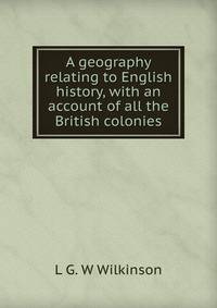 A geography relating to English history, with an account of all the British colonies