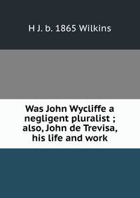 Was John Wycliffe a negligent pluralist ; also, John de Trevisa, his life and work