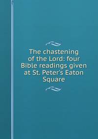 The chastening of the Lord: four Bible readings given at St. Peter's Eaton Square