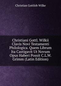Christiani Gottl. Wilkii Clavis Novi Testamenti Philologica. Quem Librum Ita Castigavit Ut Novum Opus Haberi Possit C.L.W. Grimm (Latin Edition)