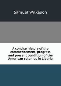 A concise history of the commencement, progress and present condition of the American colonies in Liberia