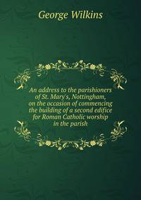 An address to the parishioners of St. Mary's, Nottingham, on the occasion of commencing the building of a second edifice for Roman Catholic worship in the parish