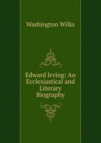 Edward Irving: An Ecclesiastical and Literary Biography