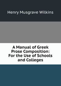 A Manual of Greek Prose Composition: For the Use of Schools and Colleges