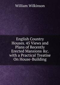 English Country Houses. 45 Views and Plans of Recently Erected Mansions &amp;c. with a Practical Treatise On House-Building