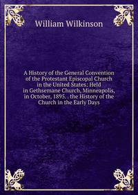 A History of the General Convention of the Protestant Episcopal Church in the United States: Held in Gethsemane Church, Minneapolis, in October, 1895. . the History of the Church in the Early Days