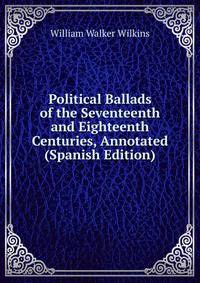 Political Ballads of the Seventeenth and Eighteenth Centuries, Annotated (Spanish Edition)