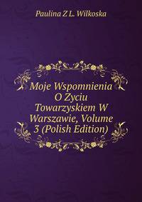 Moje Wspomnienia O Zyciu Towarzyskiem W Warszawie, Volume 3 (Polish Edition)