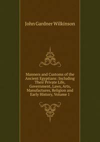 Manners and Customs of the Ancient Egyptians: Including Their Private Life, Government, Laws, Arts, Manufactures, Religion and Early History, Volume 1