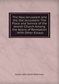 The New Jerusalem and the Old Jerusalem: The Place and Service of the Jewish Church Among the Aeons of Revelation : With Other Essays