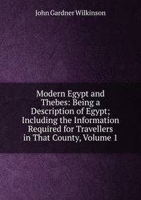 Modern Egypt and Thebes: Being a Description of Egypt; Including the Information Required for Travellers in That County, Volume 1