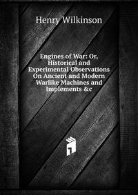 Engines of War: Or, Historical and Experimental Observations On Ancient and Modern Warlike Machines and Implements &amp;c