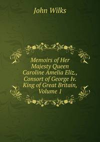 Memoirs of Her Majesty Queen Caroline Amelia Eliz., Consort of George Iv. King of Great Britain, Volume 1