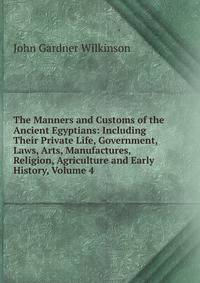 The Manners and Customs of the Ancient Egyptians: Including Their Private Life, Government, Laws, Arts, Manufactures, Religion, Agriculture and Early History, Volume 4
