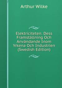 Elektriciteten: Dess Framstallning Och Anvandande Inom Yrkena Och Industrien (Swedish Edition)