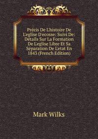 Pr?cis De L'histoire De L'eglise D'ecosse: Suivi De: D?tails Sur La Formation De L'eglise Libre Et Sa S?paration De L'etat En 1843 (French Edition)