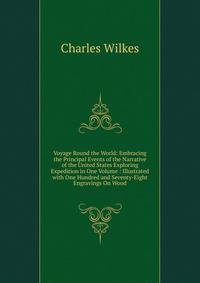 Voyage Round the World: Embracing the Principal Events of the Narrative of the United States Exploring Expedition in One Volume : Illustrated with One Hundred and Seventy-Eight Engravings On Wood