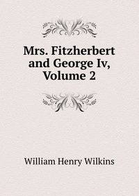 Mrs. Fitzherbert and George Iv, Volume 2