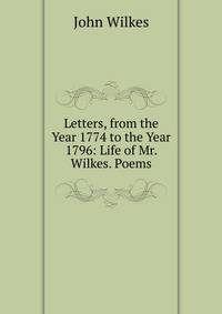 Letters, from the Year 1774 to the Year 1796: Life of Mr. Wilkes. Poems