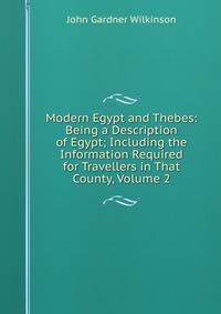 Modern Egypt and Thebes: Being a Description of Egypt; Including the Information Required for Travellers in That County, Volume 2