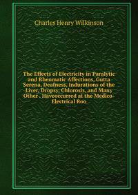 The Effects of Electricity in Paralytic and Rheumatic Affections, Gutta Serena, Deafness, Indurations of the Liver, Dropsy, Chlorosis, and Many Other . Haveoccurred at the Medico-Electrical Roo