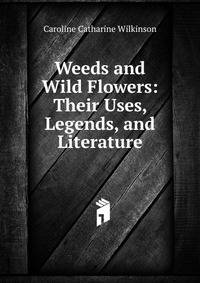 Weeds and Wild Flowers: Their Uses, Legends, and Literature