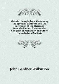 Materia Hieroglyphica: Containing the Egyptian Pantheon and the Succession of the Pharaohs from the Earliest Times to the Conquest of Alexander, and Other Hieroglyphical Subjects
