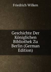 Geschichte Der Koniglichen Bibliothek Zu Berlin (German Edition)