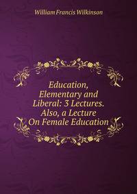 Education, Elementary and Liberal: 3 Lectures. Also, a Lecture On Female Education