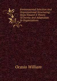 Environmental Selection And Organizational Structuring: Steps Toward A Theory Of Inertia And Adaptation In Organizations