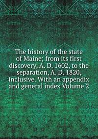The history of the state of Maine; from its first discovery, A. D. 1602, to the separation, A. D. 1820, inclusive. With an appendix and general index Volume 2