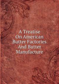 A Treatise On American Butter Factories And Butter Manufacture