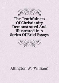 The Truthfulness Of Christianity Demonstrated And Illustrated In A Series Of Brief Essays