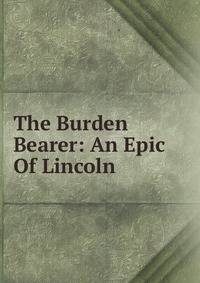 The Burden Bearer: An Epic Of Lincoln