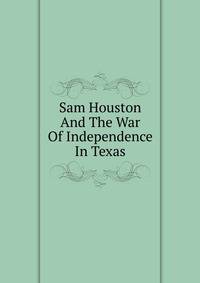 Sam Houston And The War Of Independence In Texas
