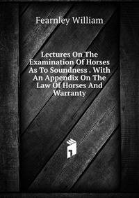 Lectures On The Examination Of Horses As To Soundness . With An Appendix On The Law Of Horses And Warranty