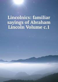 Lincolnics: familiar sayings of Abraham Lincoln Volume c.1