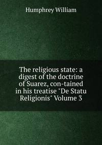 The religious state: a digest of the doctrine of Suarez, con-tained in his treatise "De Statu Religionis" Volume 3