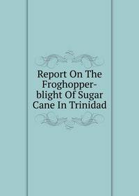 Report On The Froghopper-blight Of Sugar Cane In Trinidad
