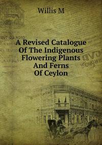 A Revised Catalogue Of The Indigenous Flowering Plants And Ferns Of Ceylon