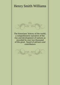 The historians' history of the world; a comprehensive narrative of the rise and development of nations as recorded by over two thousand of the great . board of advisers and contributors